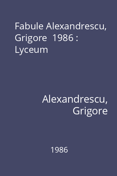 Fabule Alexandrescu, Grigore  1986 : Lyceum