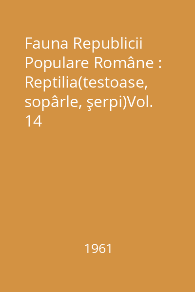 Fauna Republicii Populare Române : Reptilia(testoase, sopârle, şerpi)Vol. 14
