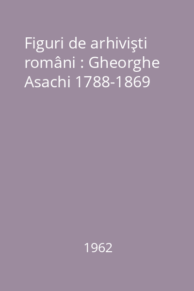 Figuri de arhivişti români : Gheorghe Asachi 1788-1869