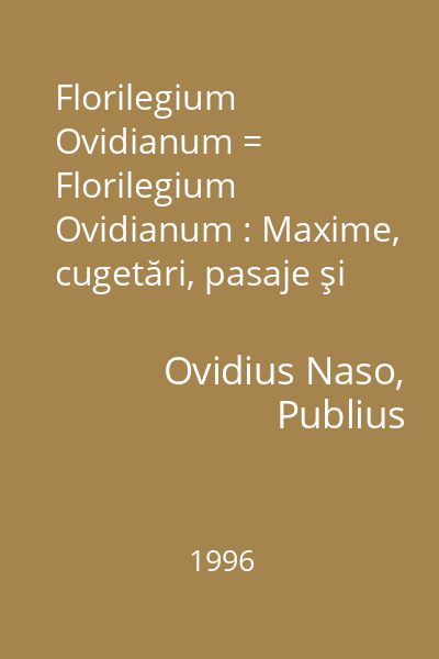 Florilegium Ovidianum = Florilegium Ovidianum : Maxime, cugetări, pasaje şi expresii memorabile extrase din întreaga opera a lui Ovidiu = Memorabila ex omnibus Ovidii operibus