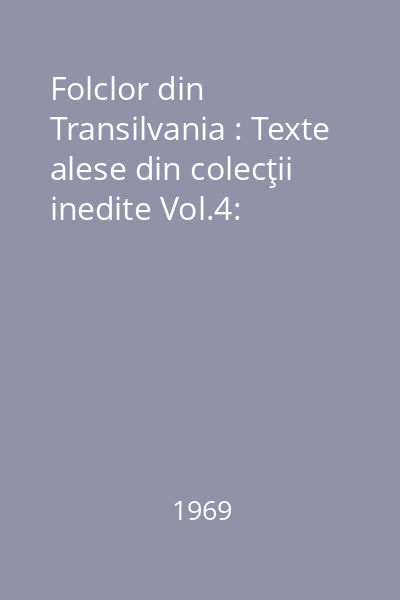 Folclor din Transilvania : Texte alese din colecţii inedite Vol.4: