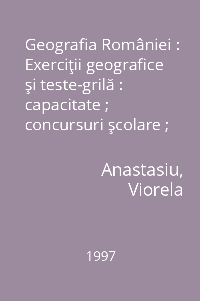Geografia României : Exerciţii geografice şi teste-grilă : capacitate ; concursuri şcolare ; cercuri geografice