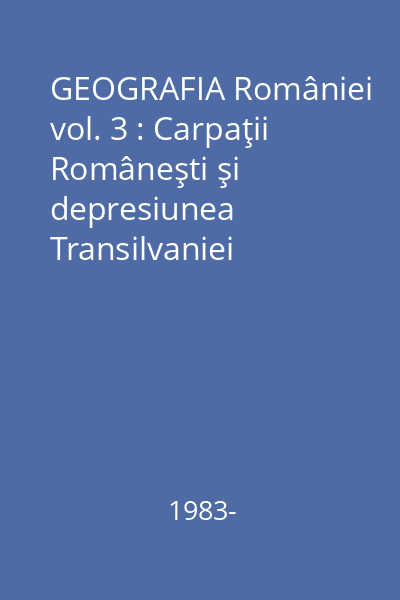 GEOGRAFIA României vol. 3 : Carpaţii Româneşti şi depresiunea Transilvaniei