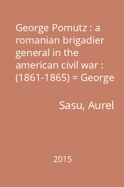 George Pomutz : a romanian brigadier general in the american civil war : (1861-1865) = George Pomutz : un general de brigadă român în războiul civil american : (1861-1865)