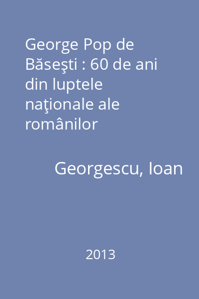 George Pop de Băseşti : 60 de ani din luptele naţionale ale românilor transilvăneni