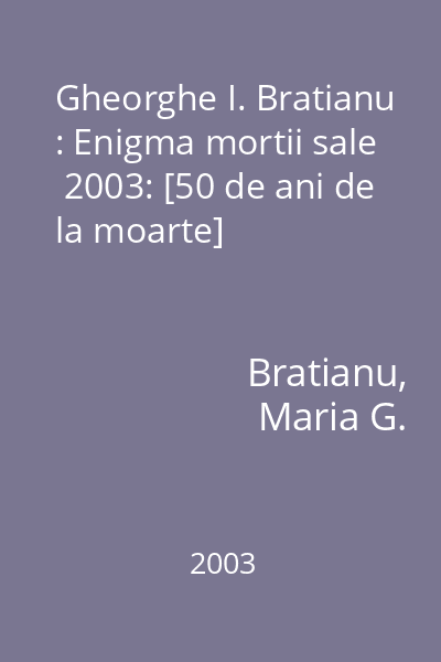 Gheorghe I. Bratianu : Enigma mortii sale  2003: [50 de ani de la moarte]