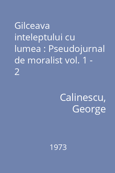 Gilceava inteleptului cu lumea : Pseudojurnal de moralist vol. 1 - 2