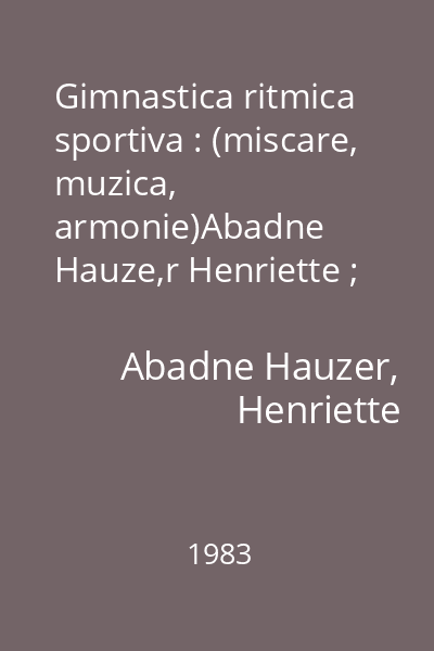 Gimnastica ritmica sportiva : (miscare, muzica, armonie)Abadne Hauze,r Henriette ; Sport-Turism, 1983