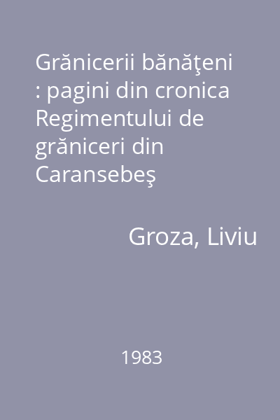 Grănicerii bănăţeni : pagini din cronica Regimentului de grăniceri din Caransebeş
