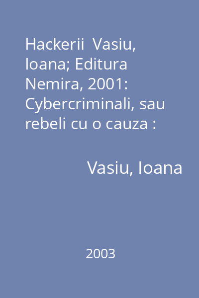 Hackerii  Vasiu, Ioana; Editura Nemira, 2001: Cybercriminali, sau rebeli cu o cauza : Totul despre...pe bune
