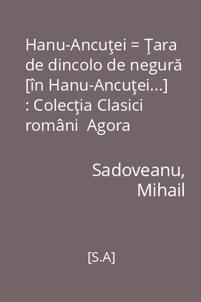 Hanu-Ancuţei = Ţara de dincolo de negură [în Hanu-Ancuţei...] : Colecţia Clasici români  Agora