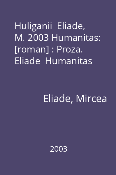 Huliganii  Eliade, M. 2003 Humanitas: [roman] : Proza. Eliade  Humanitas