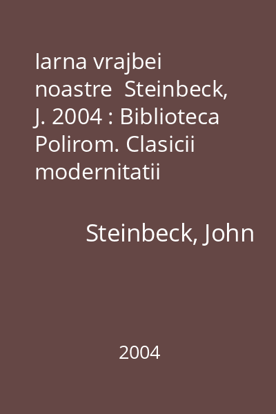 Iarna vrajbei noastre  Steinbeck, J. 2004 : Biblioteca Polirom. Clasicii modernitatii