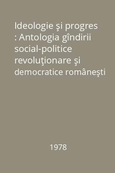 Ideologie şi progres : Antologia gîndirii social-politice revoluţionare şi democratice româneşti