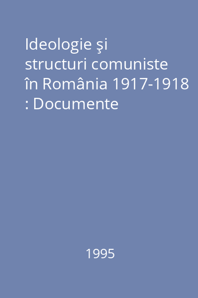 Ideologie şi structuri comuniste în România 1917-1918 : Documente