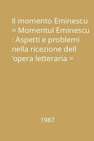 Il momento Eminescu = Momentul Eminescu : Aspetti e problemi nella ricezione dell 'opera letteraria = Aspecte şi probleme în receptarea operei literare Momentul Eminescu