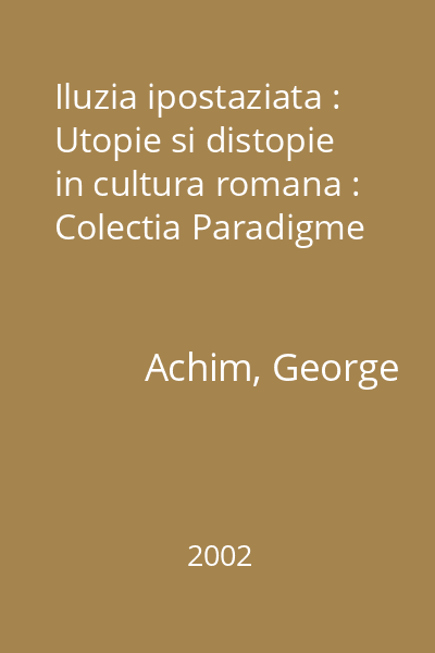 Iluzia ipostaziata : Utopie si distopie in cultura romana : Colectia Paradigme