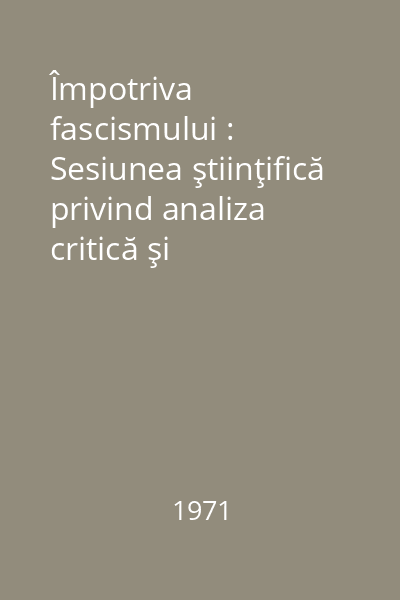 Împotriva fascismului : Sesiunea ştiinţifică privind analiza critică şi demascarea fascismului în România, Bucureşti, 4-5 martie 1971