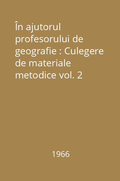 În ajutorul profesorului de geografie : Culegere de materiale metodice vol. 2