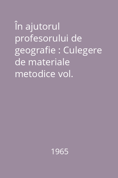 În ajutorul profesorului de geografie : Culegere de materiale metodice vol.