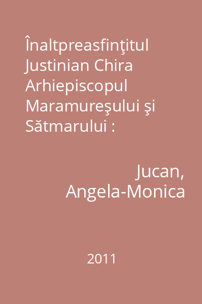 Înaltpreasfinţitul Justinian Chira Arhiepiscopul Maramureşului şi Sătmarului : documentar biobibliografic