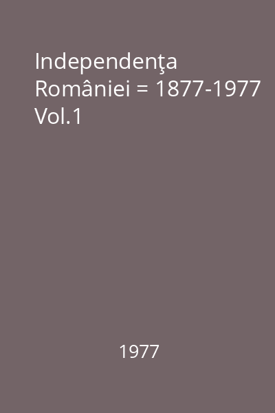 Independenţa României = 1877-1977 Vol.1