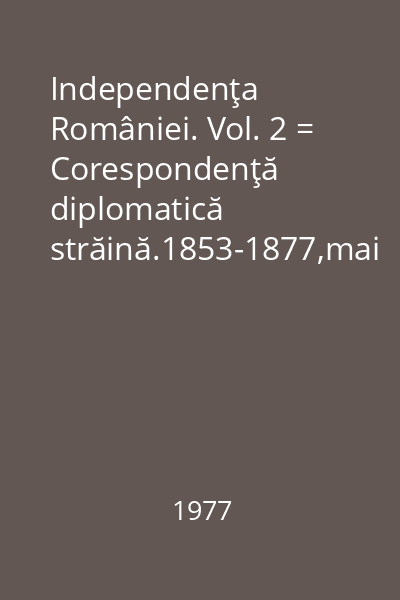 Independenţa României. Vol. 2 = Corespondenţă diplomatică străină.1853-1877,mai