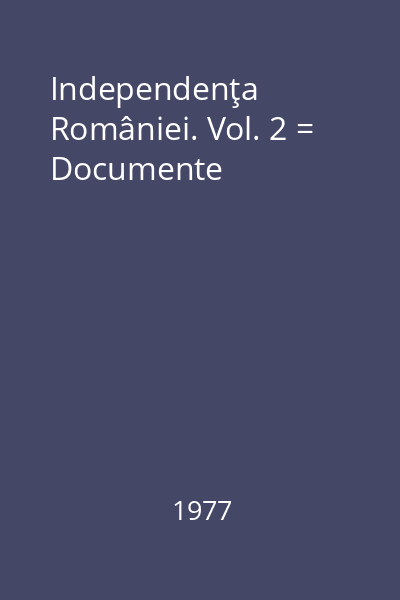 Independenţa României. Vol. 2 = Documente