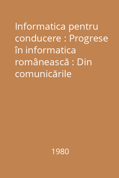 Informatica pentru conducere : Progrese în informatica românească : Din comunicările prezentate în cadrul celui de al V-lea Simopozion "Informatică și conducere' Vol.1