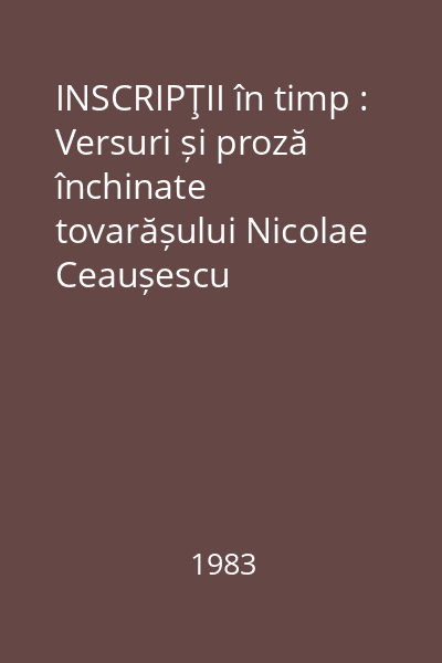 INSCRIPŢII în timp : Versuri și proză închinate tovarășului Nicolae Ceaușescu