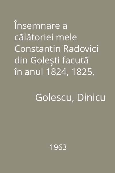 Însemnare a călătoriei mele Constantin Radovici din Goleşti facută în anul 1824, 1825, 1826 1963