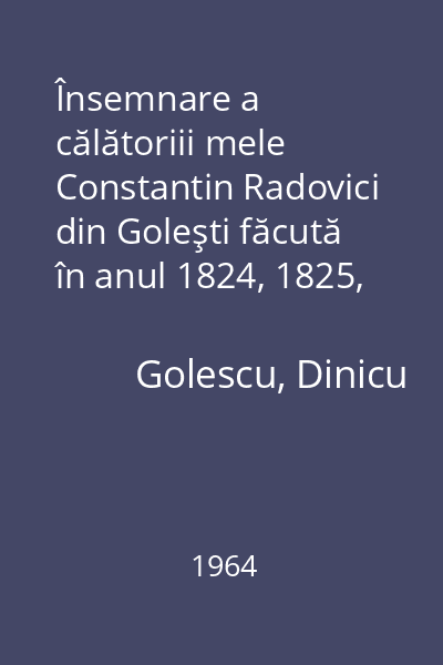 Însemnare a călătoriii mele Constantin Radovici din Goleşti făcută în anul 1824, 1825, 1826 1964