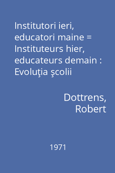 Institutori ieri, educatori maine = Instituteurs hier, educateurs demain : Evoluţia şcolii primare