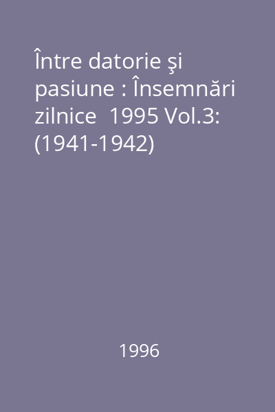 Între datorie şi pasiune : Însemnări zilnice  1995 Vol.3: (1941-1942)