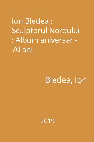 Ion Bledea : Sculptorul Nordului : Album aniversar - 70 ani