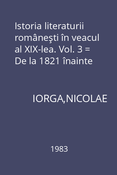 Istoria literaturii româneşti în veacul al XIX-lea. Vol. 3 = De la 1821 înainte