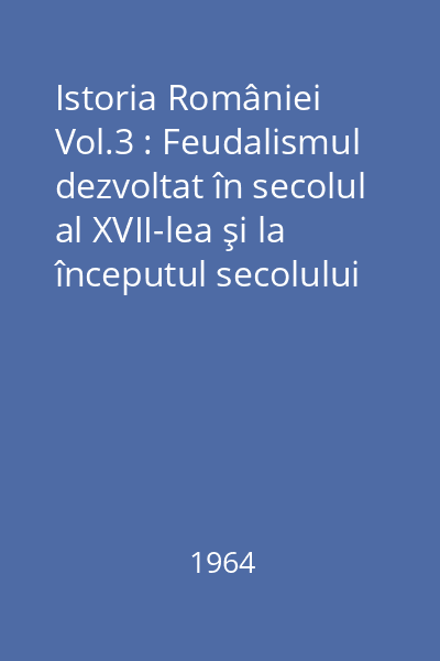 Istoria României Vol.3 : Feudalismul dezvoltat în secolul al XVII-lea şi la începutul secolului al XVIII-lea, destrămarea feudalismului
