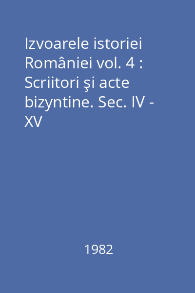 Izvoarele istoriei României vol. 4 : Scriitori şi acte bizyntine. Sec. IV - XV