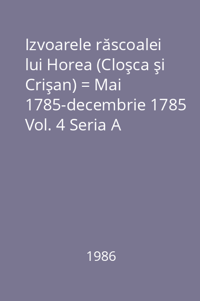 Izvoarele răscoalei lui Horea (Cloşca şi Crişan) = Mai 1785-decembrie 1785 Vol. 4 Seria A
