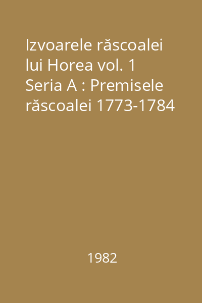 Izvoarele răscoalei lui Horea vol. 1 Seria A : Premisele răscoalei 1773-1784