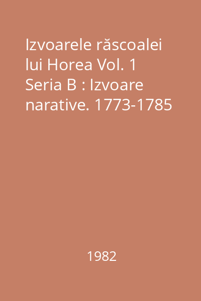 Izvoarele răscoalei lui Horea Vol. 1 Seria B : Izvoare narative. 1773-1785