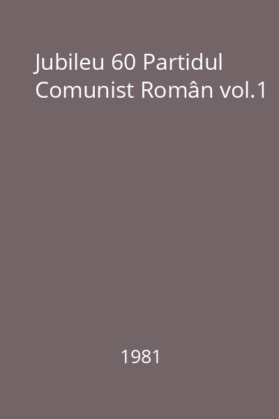 Jubileu 60 Partidul Comunist Român vol.1