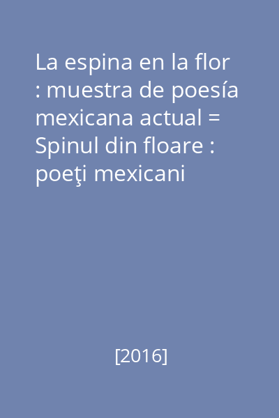 La espina en la flor : muestra de poesía mexicana actual = Spinul din floare : poeţi mexicani contemporani