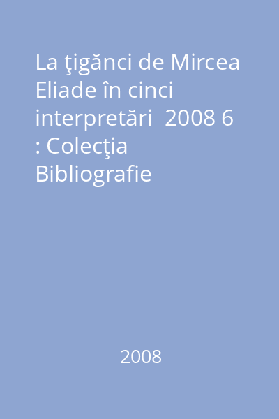 La ţigănci de Mircea Eliade în cinci interpretări  2008 6 : Colecţia Bibliografie şcolară. Seria Biografia unei capodopere