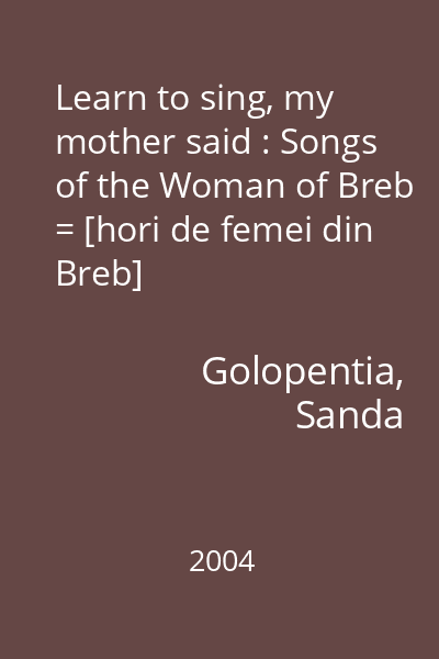 Learn to sing, my mother said : Songs of the Woman of Breb = [hori de femei din Breb]