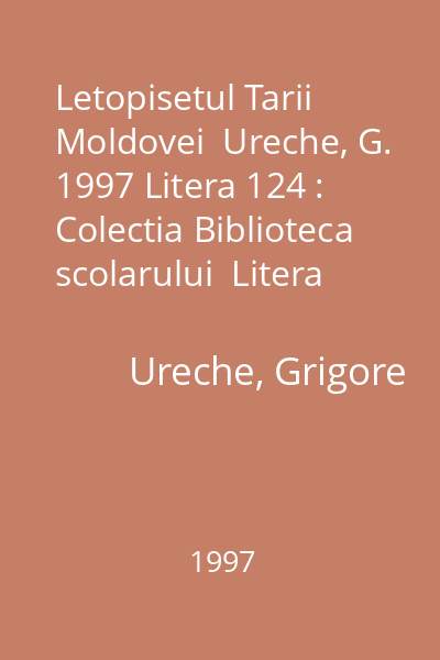 Letopisetul Tarii Moldovei  Ureche, G. 1997 Litera 124 : Colectia Biblioteca scolarului  Litera