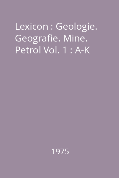 Lexicon : Geologie. Geografie. Mine. Petrol Vol. 1 : A-K