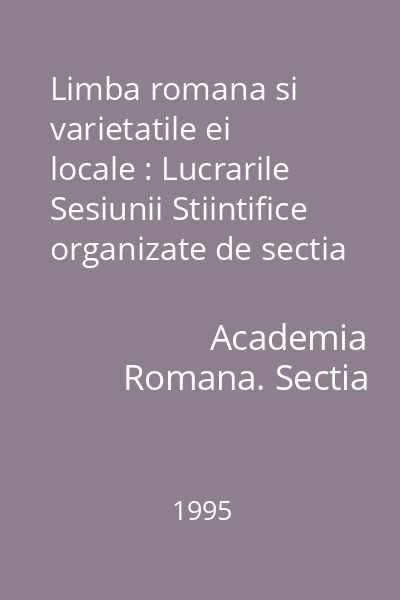 Limba romana si varietatile ei locale : Lucrarile Sesiunii Stiintifice organizate de sectia de filologie si literatura, 31 octombrie 1994