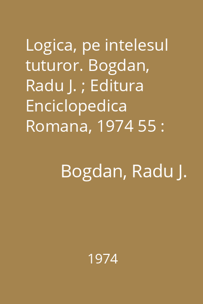 Logica, pe intelesul tuturor. Bogdan, Radu J. ; Editura Enciclopedica Romana, 1974 55 : Orizonturi