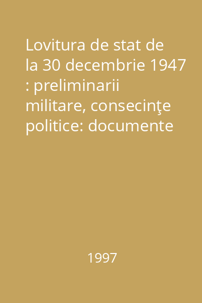 Lovitura de stat de la 30 decembrie 1947 : preliminarii militare, consecinţe politice: documente selectate si adnotate 1 : Documente  Academia Civică